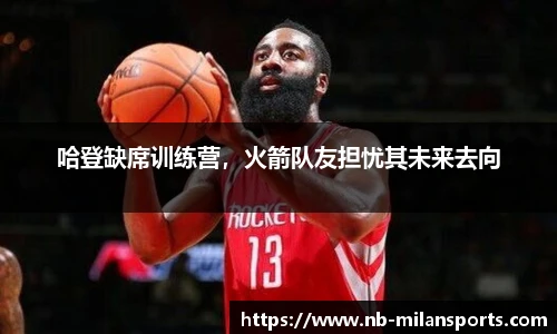 哈登缺席训练营，火箭队友担忧其未来去向