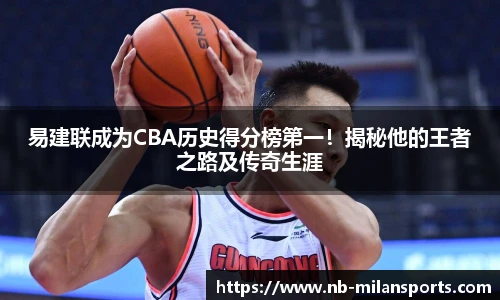 易建联成为CBA历史得分榜第一！揭秘他的王者之路及传奇生涯