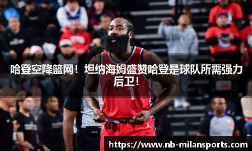 哈登空降篮网！坦纳海姆盛赞哈登是球队所需强力后卫！