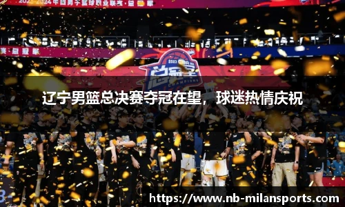 辽宁男篮总决赛夺冠在望，球迷热情庆祝