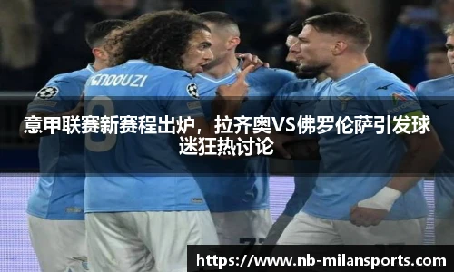 意甲联赛新赛程出炉，拉齐奥VS佛罗伦萨引发球迷狂热讨论