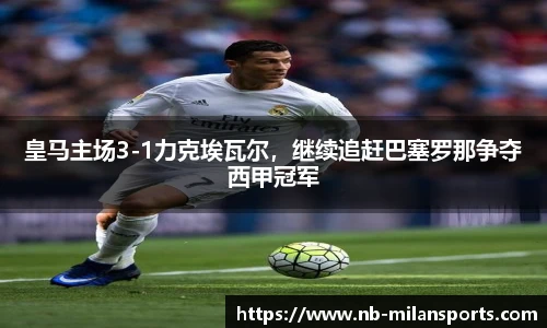 皇马主场3-1力克埃瓦尔，继续追赶巴塞罗那争夺西甲冠军