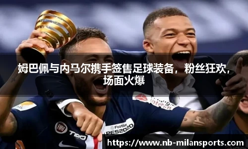 姆巴佩与内马尔携手签售足球装备，粉丝狂欢，场面火爆