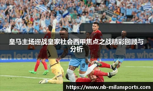 皇马主场迎战皇家社会西甲焦点之战精彩回顾与分析