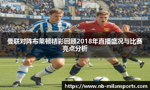 曼联对阵布莱顿精彩回顾2018年直播盛况与比赛亮点分析