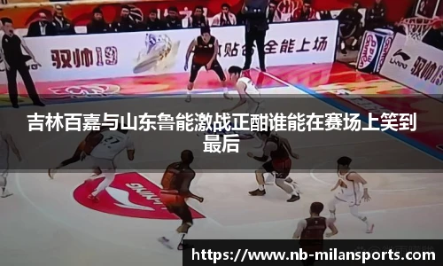 吉林百嘉与山东鲁能激战正酣谁能在赛场上笑到最后