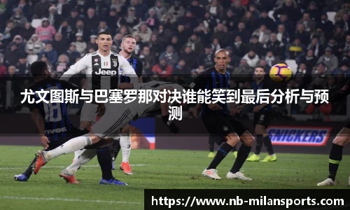 尤文图斯与巴塞罗那对决谁能笑到最后分析与预测