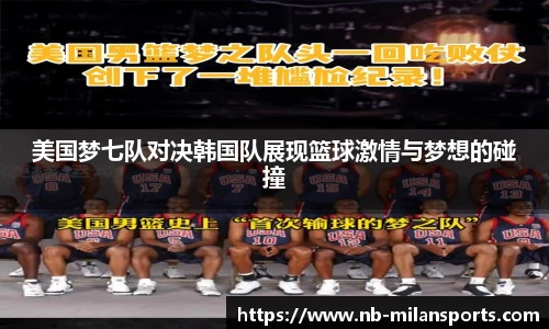 美国梦七队对决韩国队展现篮球激情与梦想的碰撞