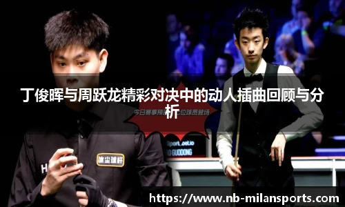 丁俊晖与周跃龙精彩对决中的动人插曲回顾与分析
