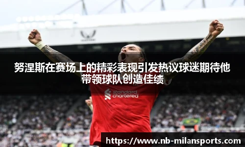 努涅斯在赛场上的精彩表现引发热议球迷期待他带领球队创造佳绩