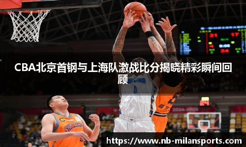 CBA北京首钢与上海队激战比分揭晓精彩瞬间回顾