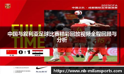 中国与叙利亚足球比赛精彩回放视频全程回顾与分析